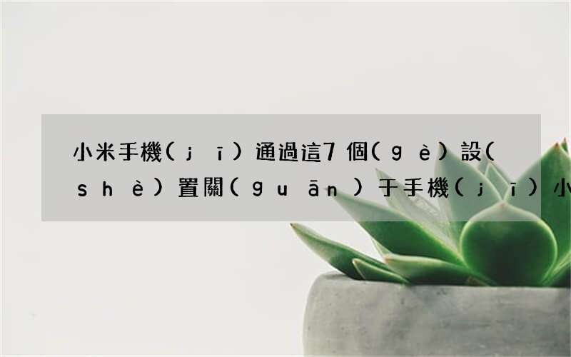 小米手機(jī)通過這7個(gè)設(shè)置 關(guān)于手機(jī)小米 手機(jī)設(shè)置